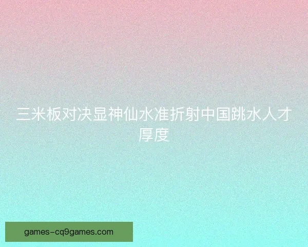 三米板对决显神仙水准折射中国跳水人才厚度