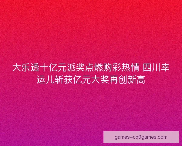 大乐透十亿元派奖点燃购彩热情 四川幸运儿斩获亿元大奖再创新高