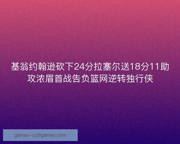 基翁约翰逊砍下24分拉塞尔送18分11助攻浓眉首战告负篮网逆转独行侠