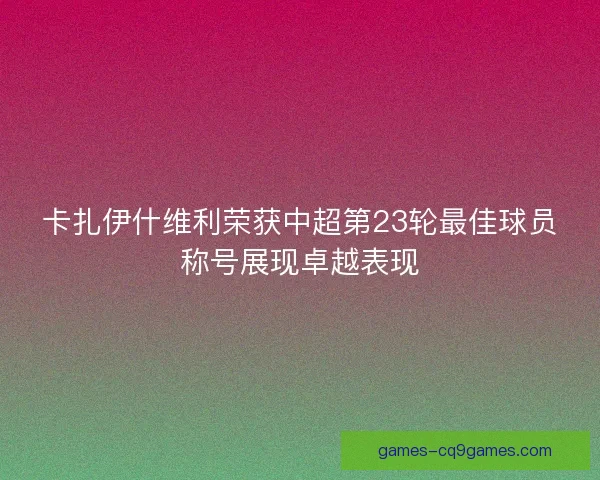 卡扎伊什维利荣获中超第23轮最佳球员称号展现卓越表现